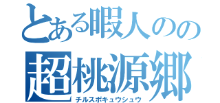 とある暇人のの超桃源郷（チルスポキュウシュウ）