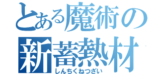 とある魔術の新蓄熱材（しんちくねつざい）