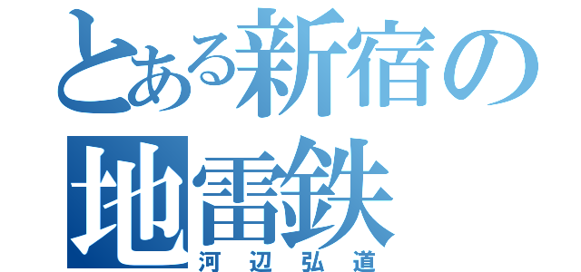 とある新宿の地雷鉄（河辺弘道）