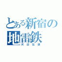 とある新宿の地雷鉄（河辺弘道）