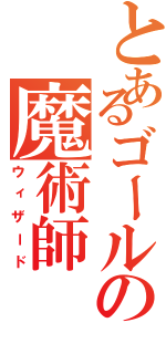 とあるゴールの魔術師（ウィザード）