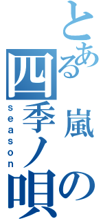 とある　嵐　の四季ノ唄（ｓｅａｓｏｎ）