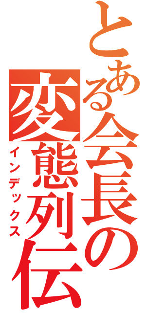 とある会長の変態列伝（インデックス）