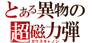 とある異物の超磁力弾（ガウスキャノン）