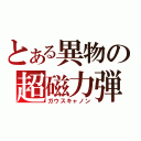 とある異物の超磁力弾（ガウスキャノン）