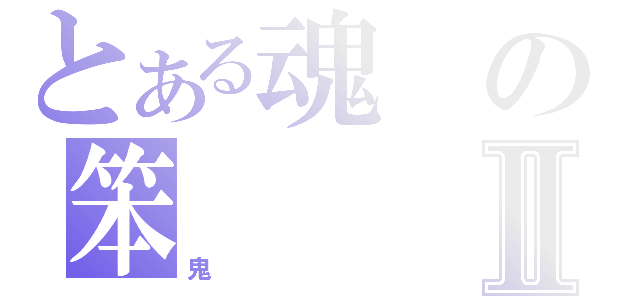 とある魂の笨Ⅱ（鬼）