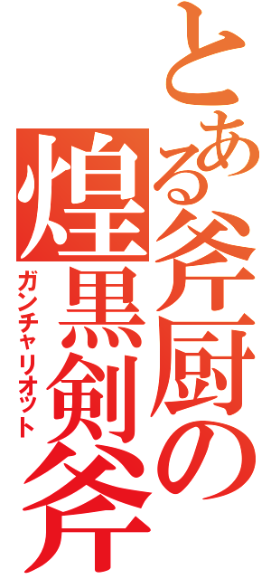 とある斧厨の煌黒剣斧（ガンチャリオット）