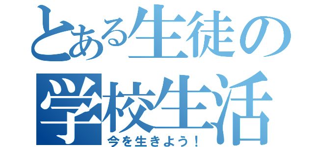 とある生徒の学校生活（今を生きよう！）