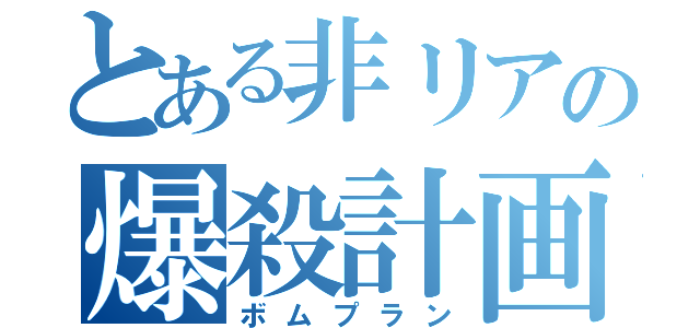 とある非リアの爆殺計画（ボムプラン）