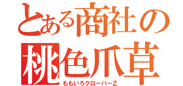 とある商社の桃色爪草（ももいろクローバーＺ）