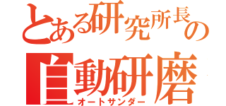 とある研究所長の自動研磨（オートサンダー）