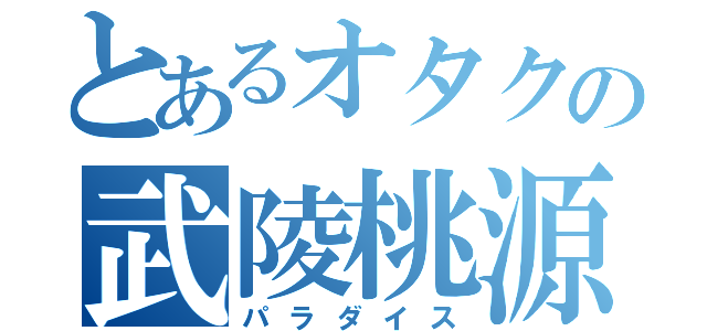 とあるオタクの武陵桃源（パラダイス）