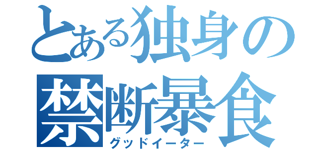 とある独身の禁断暴食（グッドイーター）