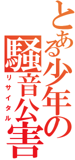 とある少年の騒音公害（リサイタル）