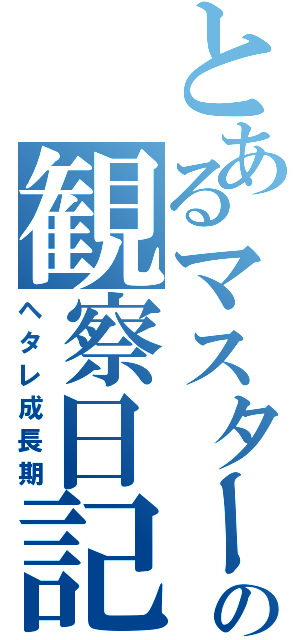 とあるマスターの観察日記（ヘタレ成長期）