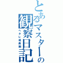 とあるマスターの観察日記（ヘタレ成長期）