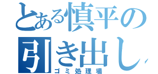 とある慎平の引き出し（ゴミ処理場）