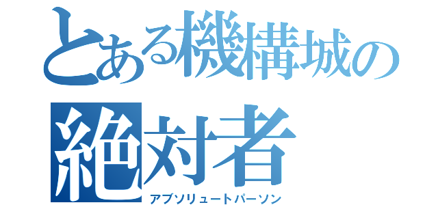 とある機構城の絶対者（アブソリュートパーソン）