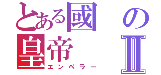 とある國の皇帝Ⅱ（エンペラー）