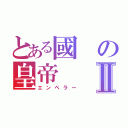 とある國の皇帝Ⅱ（エンペラー）