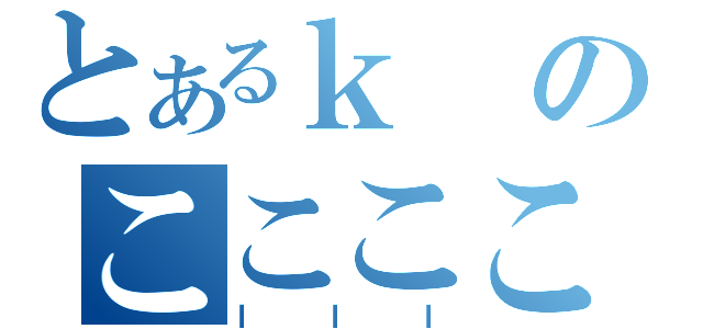 とあるｋのここここ（ｌｌｌ）