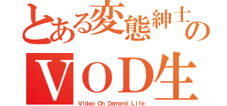 とある変態紳士のＶＯＤ生活（Ｖｉｄｅｏ Ｏｎ Ｄｅｍａｎｄ Ｌｉｆｅ）