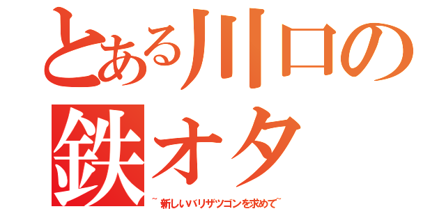 とある川口の鉄オタ（~新しいバリザツゴンを求めて~）