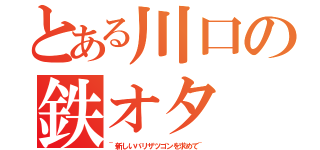 とある川口の鉄オタ（~新しいバリザツゴンを求めて~）