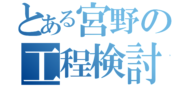 とある宮野の工程検討会（）