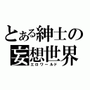 とある紳士の妄想世界（エロワールド）