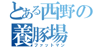 とある西野の養豚場（ファットマン）