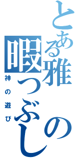 とある雅の暇つぶし（神の遊び）