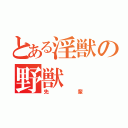 とある淫獣の野獣（先輩）