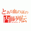 とある血の証の内藤列伝（うはｗおｋｗ）