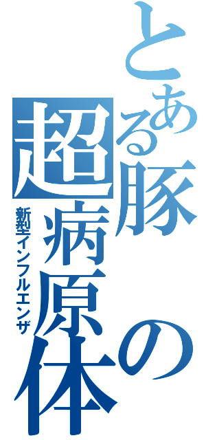 とある豚の超病原体（新型インフルエンザ）