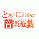 とあるにわかの音楽遊戯（）