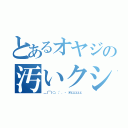 とあるオヤジの汚いクシャミ（＿｜￣｜○、；'．・ オェェェェェ）