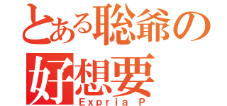 とある聡爺の好想要（Ｅｘｐｒｉａ Ｐ）