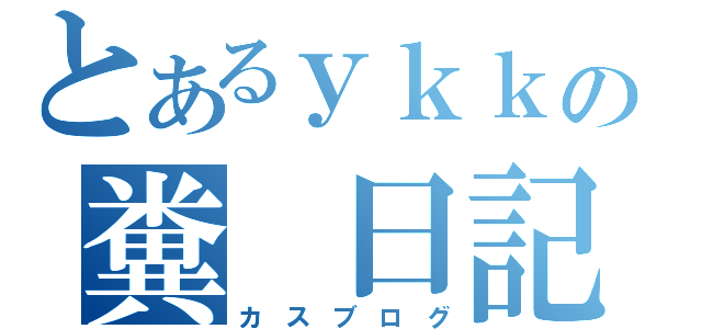 とあるｙｋｋの糞 日記（カ ス ブ ロ グ）