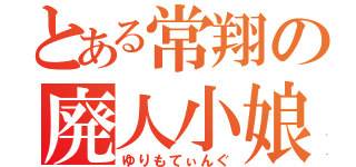 とある常翔の廃人小娘（ゆりもてぃんぐ）