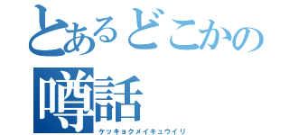 とあるどこかの噂話（ケッキョクメイキュウイリ）