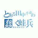 とある田中千恵の蠢く蛙兵（カエルダラケ）