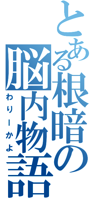 とある根暗の脳内物語（わりーかよ）