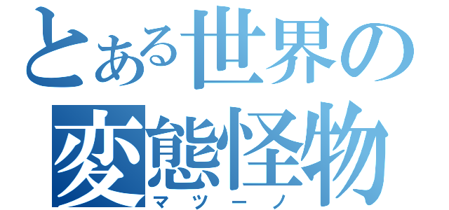 とある世界の変態怪物（マツーノ）