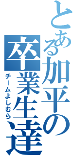 とある加平の卒業生達（チームよしむら）