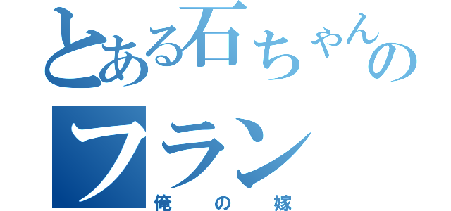 とある石ちゃんのフラン（俺の嫁）