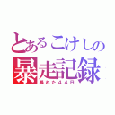 とあるこけしの暴走記録（暴れた４４日）