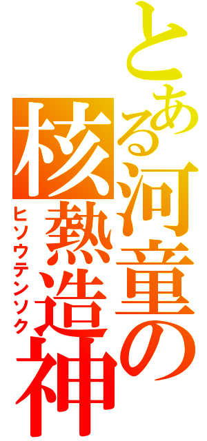 とある河童の核熱造神（ヒソウテンソク）