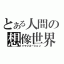 とある人間の想像世界（イマジネーション）