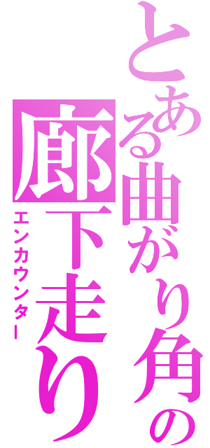 とある曲がり角の廊下走り（エンカウンター）